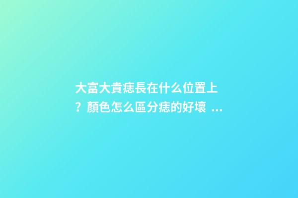 大富大貴痣長在什么位置上？顏色怎么區分痣的好壞？
